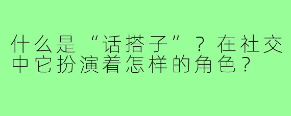 什么是“话搭子”？在社交中它扮演着怎样的角色？