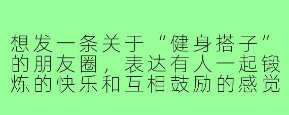 想发一条关于“健身搭子”的朋友圈,表达有人一起锻炼的快乐和互相鼓励的感觉,文案该怎么写才不油腻又有趣?