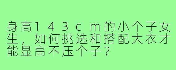 身高143cm的小个子女生，如何挑选和搭配大衣才能显高不压个子？