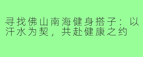 寻找佛山南海健身搭子：以汗水为契，共赴健康之约