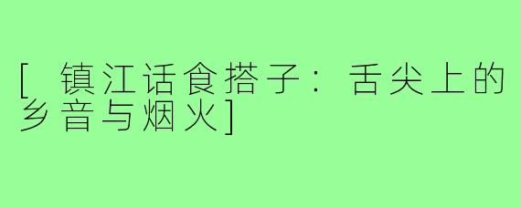 [镇江话食搭子：舌尖上的乡音与烟火]