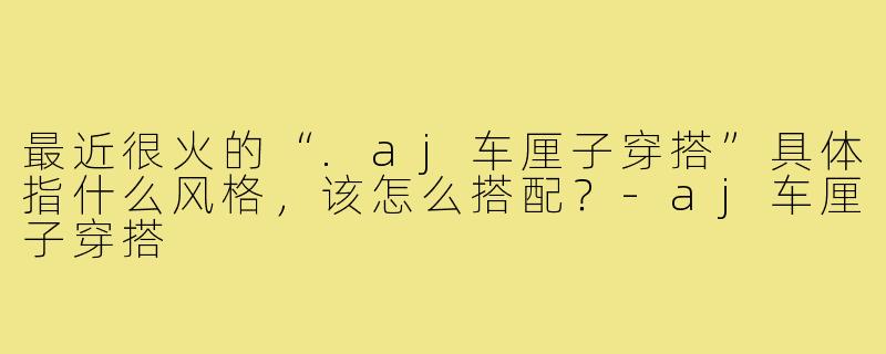 最近很火的“.aj车厘子穿搭”具体指什么风格，该怎么搭配？-aj车厘子穿搭