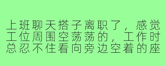 上班聊天搭子离职了，感觉工位周围空荡荡的，工作时总忍不住看向旁边空着的座位，心里有点失落，该怎么调整这种状态？