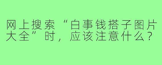 网上搜索“白事钱搭子图片大全”时，应该注意什么？