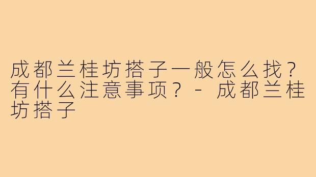成都兰桂坊搭子一般怎么找？有什么注意事项？-成都兰桂坊搭子