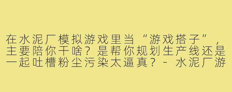 在水泥厂模拟游戏里当“游戏搭子”，主要陪你干啥？是帮你规划生产线还是一起吐槽粉尘污染太逼真？-水泥厂游戏搭子