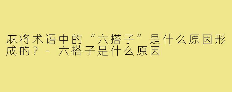 麻将术语中的“六搭子”是什么原因形成的？-六搭子是什么原因