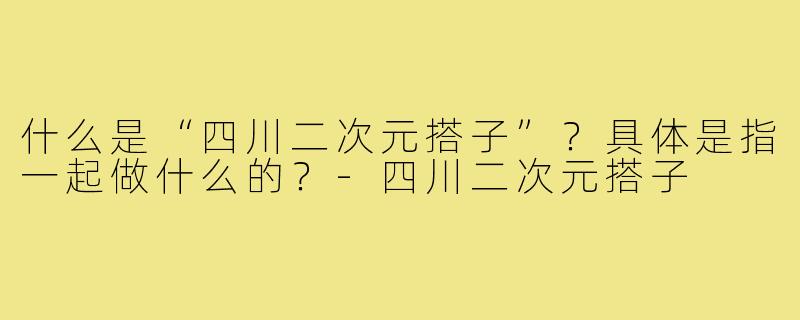 什么是“四川二次元搭子”？具体是指一起做什么的？-四川二次元搭子