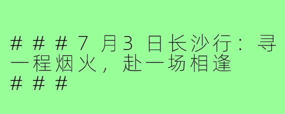###7月3日长沙行：寻一程烟火，赴一场相逢

###