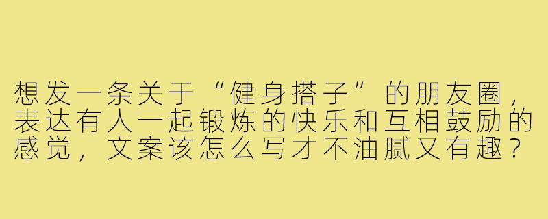 想发一条关于“健身搭子”的朋友圈,表达有人一起锻炼的快乐和互相鼓励的感觉,文案该怎么写才不油腻又有趣?-健身搭子朋友圈文案