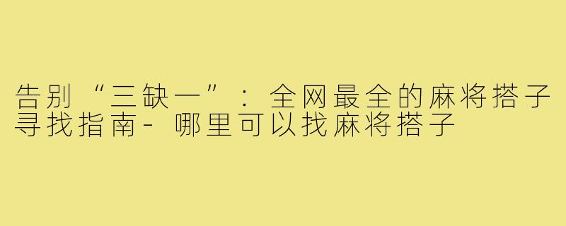 告别“三缺一”：全网最全的麻将搭子寻找指南-哪里可以找麻将搭子