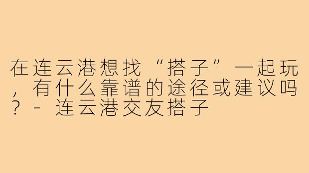 在连云港想找“搭子”一起玩，有什么靠谱的途径或建议吗？-连云港交友搭子