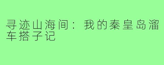 寻迹山海间：我的秦皇岛溜车搭子记