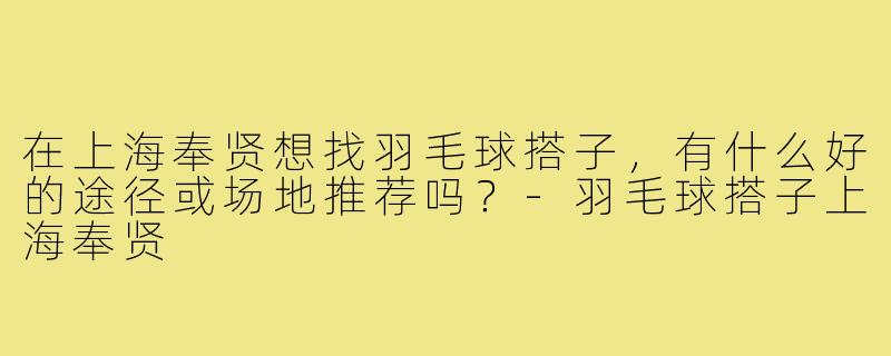 在上海奉贤想找羽毛球搭子，有什么好的途径或场地推荐吗？-羽毛球搭子上海奉贤