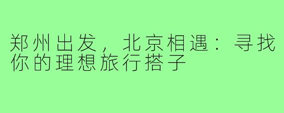 郑州出发，北京相遇：寻找你的理想旅行搭子