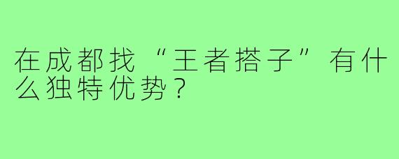 在成都找“王者搭子”有什么独特优势？