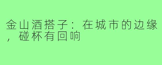 金山酒搭子：在城市的边缘，碰杯有回响