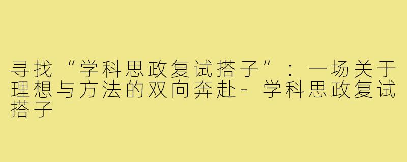 寻找“学科思政复试搭子”：一场关于理想与方法的双向奔赴-学科思政复试搭子