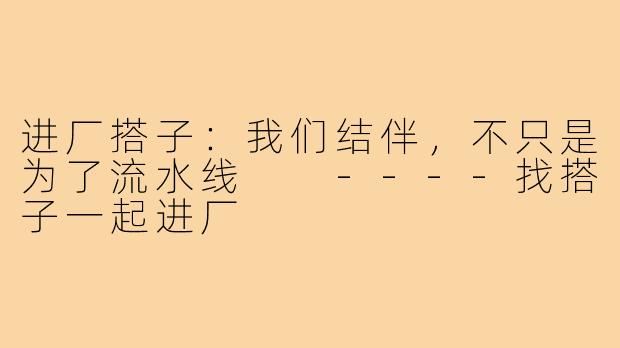进厂搭子：我们结伴，不只是为了流水线

----找搭子一起进厂