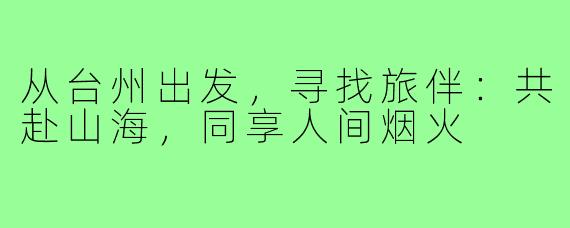 从台州出发，寻找旅伴：共赴山海，同享人间烟火