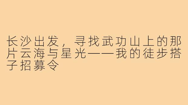 长沙出发,寻找武功山上的那片云海与星光——我的徒步搭子招募令