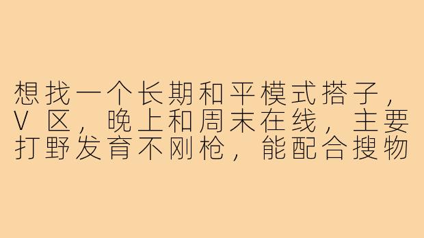 想找一个长期和平模式搭子，V区，晚上和周末在线，主要打野发育不刚枪，能配合搜物资、占点、打防守，心态好不压力队友的，有麦交流，有一起的吗？