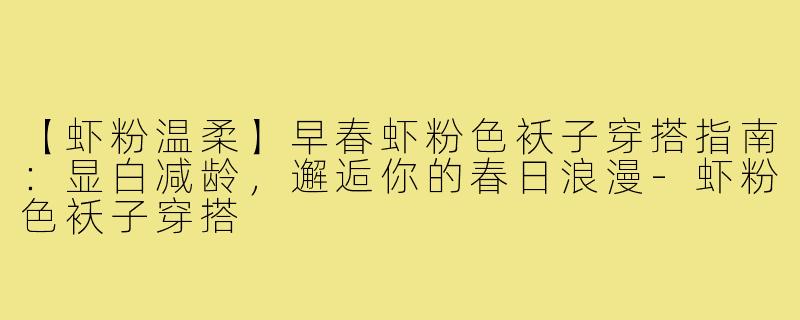 【虾粉温柔】早春虾粉色袄子穿搭指南:显白减龄,邂逅你的春日浪漫-虾粉色袄子穿搭