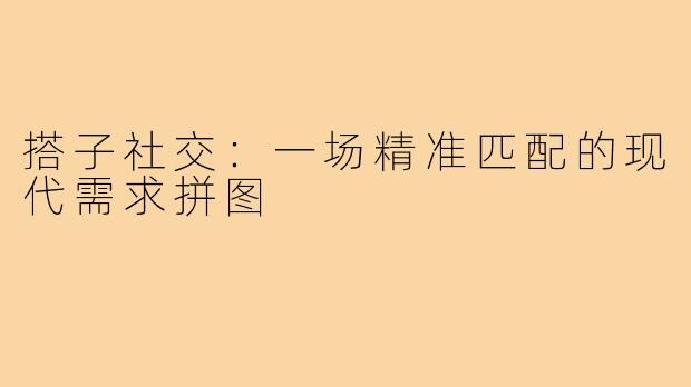 搭子社交：一场精准匹配的现代需求拼图
