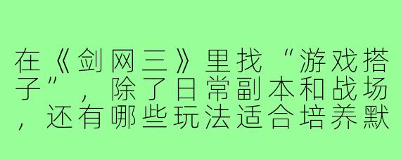 在《剑网三》里找“游戏搭子”，除了日常副本和战场，还有哪些玩法适合培养默契、增加互动乐趣？