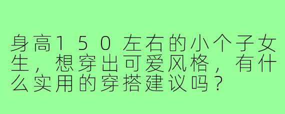 身高150左右的小个子女生，想穿出可爱风格，有什么实用的穿搭建议吗？