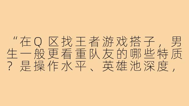 “在Q区找王者游戏搭子，男生一般更看重队友的哪些特质？是操作水平、英雄池深度，还是沟通配合？”