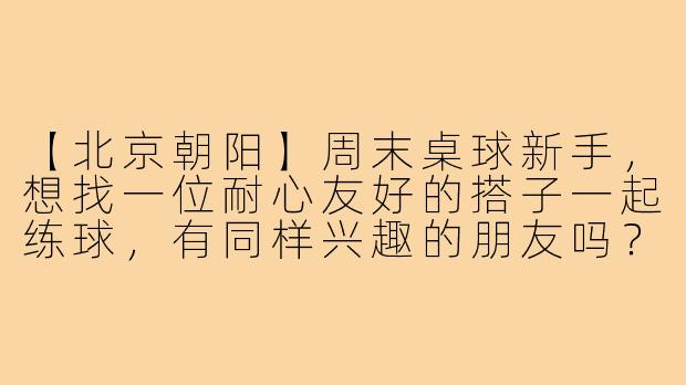 【北京朝阳】周末桌球新手，想找一位耐心友好的搭子一起练球，有同样兴趣的朋友吗？