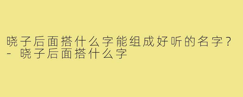 晓子后面搭什么字能组成好听的名字？-晓子后面搭什么字