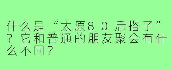 什么是“太原80后搭子”?它和普通的朋友聚会有什么不同?