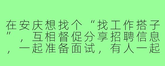在安庆想找个“找工作搭子”，互相督促分享招聘信息，一起准备面试，有人一起吗？
