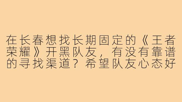在长春想找长期固定的《王者荣耀》开黑队友，有没有靠谱的寻找渠道？希望队友心态好、能沟通，主玩射手或辅助位置，周末晚上和节假日能稳定在线。