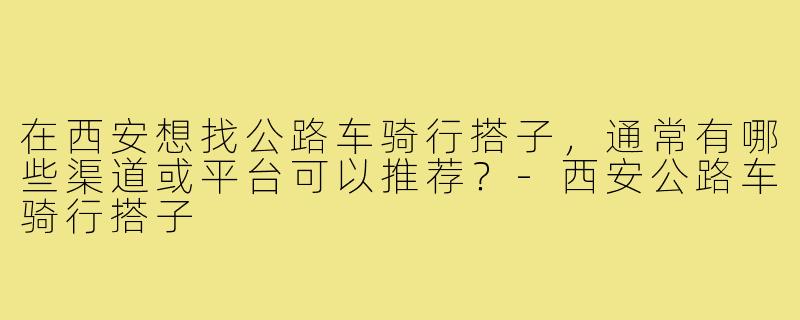 在西安想找公路车骑行搭子，通常有哪些渠道或平台可以推荐？-西安公路车骑行搭子