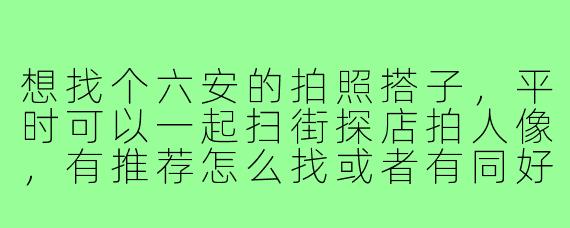 想找个六安的拍照搭子，平时可以一起扫街探店拍人像，有推荐怎么找或者有同好吗？