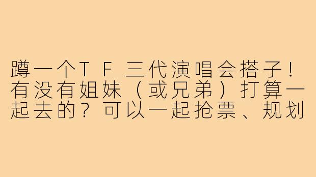 蹲一个TF三代演唱会搭子!有没有姐妹(或兄弟)打算一起去的?可以一起抢票、规划行程,现场也能互相照应拍照,希望找个性格好、不鸽的搭子,看完演出还能一起分享回味~-蹲tf三代演唱会搭子