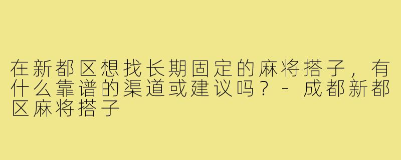 在新都区想找长期固定的麻将搭子，有什么靠谱的渠道或建议吗？-成都新都区麻将搭子