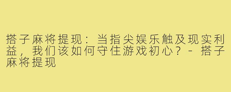 搭子麻将提现：当指尖娱乐触及现实利益，我们该如何守住游戏初心？-搭子麻将提现