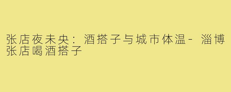 张店夜未央：酒搭子与城市体温-淄博张店喝酒搭子