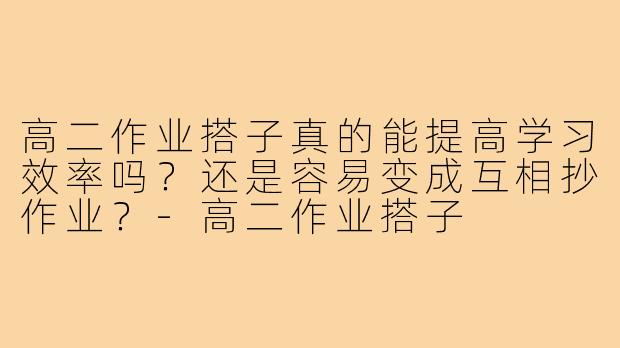 高二作业搭子真的能提高学习效率吗？还是容易变成互相抄作业？-高二作业搭子