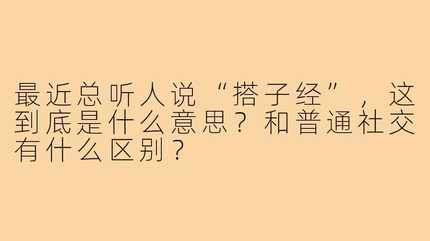 最近总听人说“搭子经”，这到底是什么意思？和普通社交有什么区别？