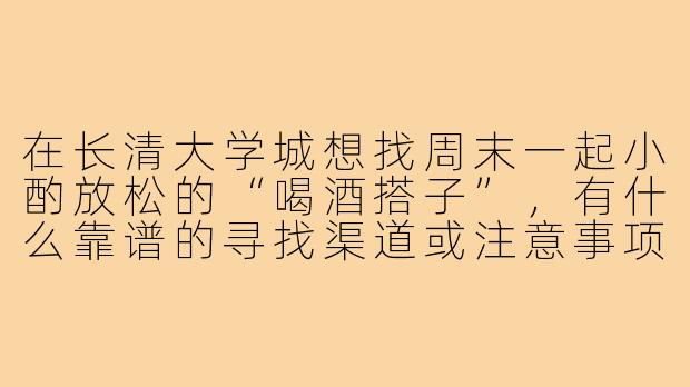 在长清大学城想找周末一起小酌放松的“喝酒搭子”，有什么靠谱的寻找渠道或注意事项吗？