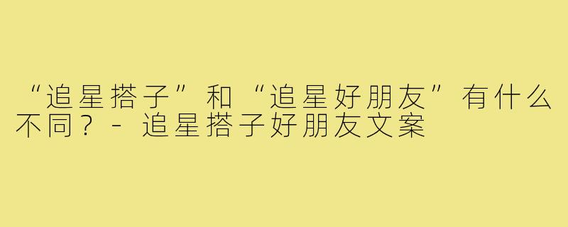 “追星搭子”和“追星好朋友”有什么不同？-追星搭子好朋友文案