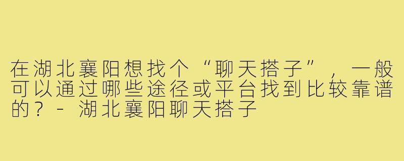 在湖北襄阳想找个“聊天搭子”，一般可以通过哪些途径或平台找到比较靠谱的？-湖北襄阳聊天搭子