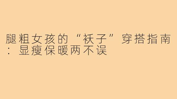 腿粗女孩的“袄子”穿搭指南：显瘦保暖两不误