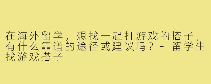 在海外留学，想找一起打游戏的搭子，有什么靠谱的途径或建议吗？-留学生找游戏搭子