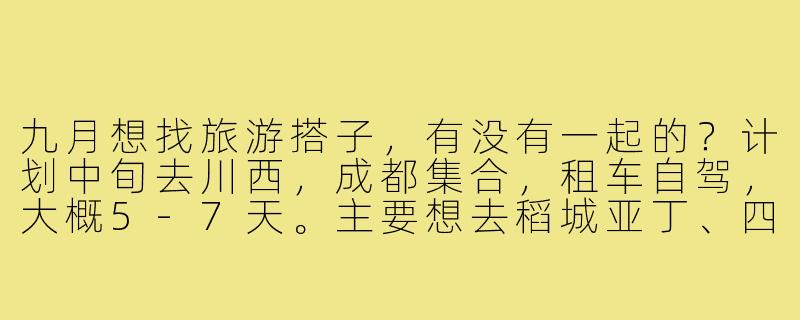 九月想找旅游搭子，有没有一起的？计划中旬去川西，成都集合，租车自驾，大概5-7天。主要想去稻城亚丁、四姑娘山，拍拍风景、走走徒步路线。希望找1-2位性格随和、不矫情的伙伴，男女不限，费用AA。有兴趣的可以私聊具体行程！-九月旅游找搭子